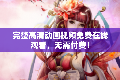 完整高清动画视频免费在线观看，无需付费！