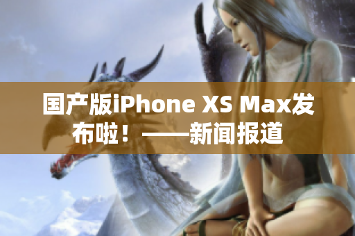 国产版iPhone XS Max发布啦！——新闻报道
