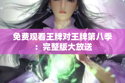 免费观看王牌对王牌第八季：完整版大放送