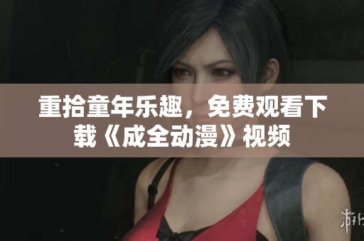 重拾童年乐趣，免费观看下载《成全动漫》视频