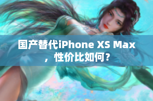 国产替代iPhone XS Max，性价比如何？