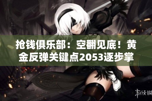 抢钱俱乐部：空翻见底！黄金反弹关键点2053逐步掌握