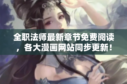全职法师最新章节免费阅读，各大漫画网站同步更新！