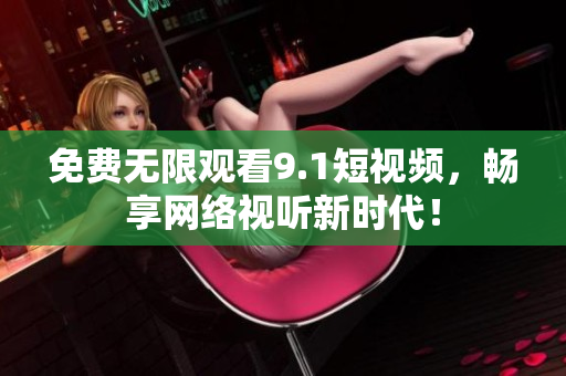 免费无限观看9.1短视频，畅享网络视听新时代！