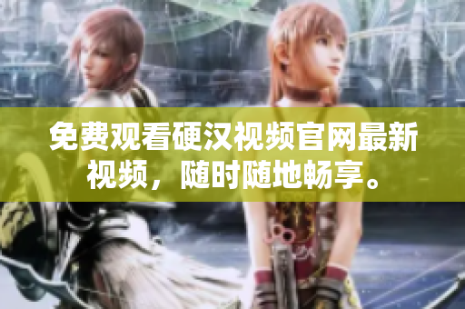 免费观看硬汉视频官网最新视频，随时随地畅享。