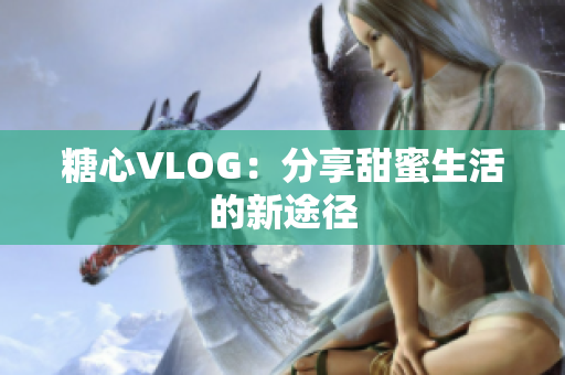 糖心VLOG：分享甜蜜生活的新途径