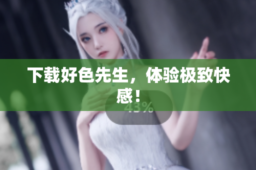 下载好色先生，体验极致快感！