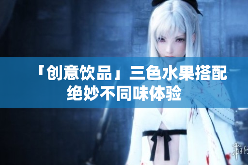 「创意饮品」三色水果搭配绝妙不同味体验