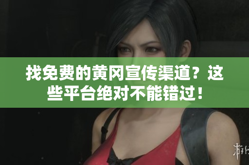 找免费的黄冈宣传渠道？这些平台绝对不能错过！