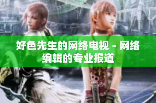 好色先生的网络电视 - 网络编辑的专业报道