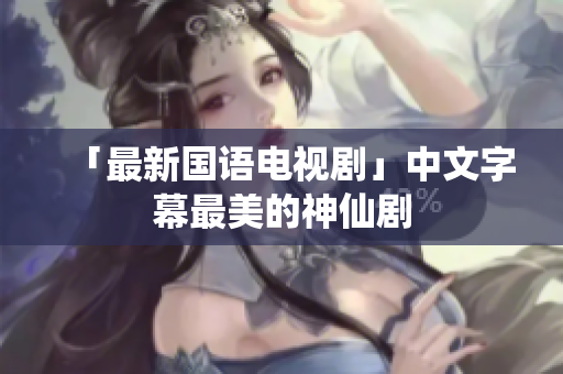 「最新国语电视剧」中文字幕最美的神仙剧