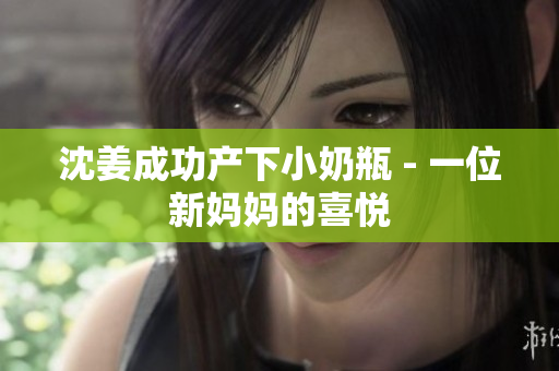 沈姜成功产下小奶瓶 - 一位新妈妈的喜悦