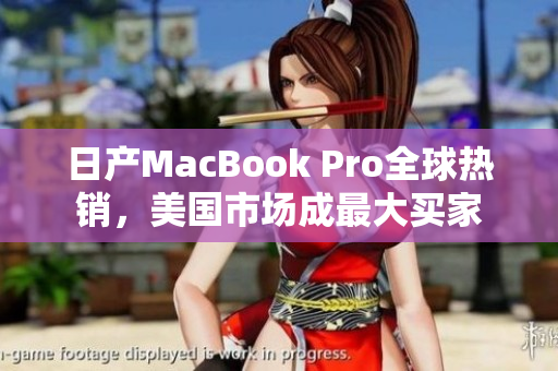 日产MacBook Pro全球热销，美国市场成最大买家