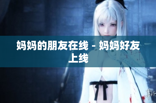 妈妈的朋友在线 - 妈妈好友上线