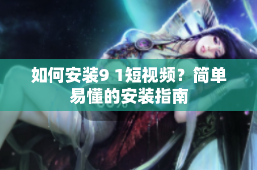 如何安装9 1短视频？简单易懂的安装指南