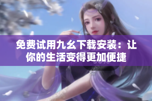 免费试用九幺下载安装：让你的生活变得更加便捷