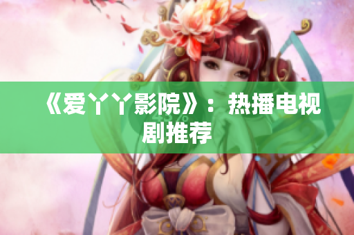 《爱丫丫影院》：热播电视剧推荐