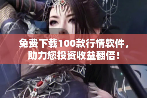 免费下载100款行情软件，助力您投资收益翻倍！