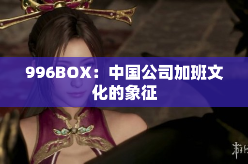 996BOX：中国公司加班文化的象征