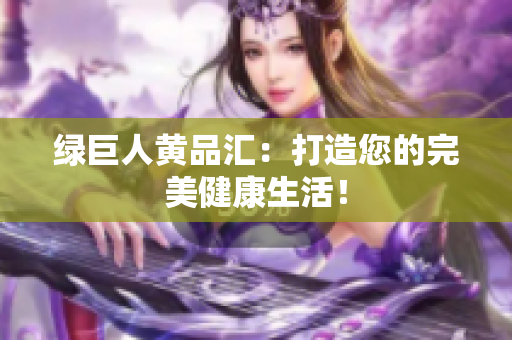 绿巨人黄品汇：打造您的完美健康生活！