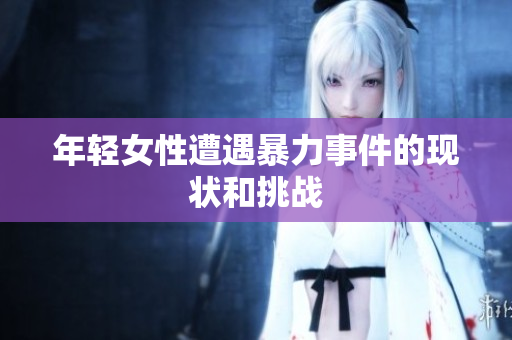 年轻女性遭遇暴力事件的现状和挑战