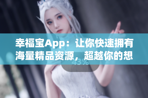 幸福宝App：让你快速拥有海量精品资源，超越你的想象！