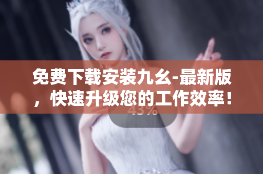 免费下载安装九幺-最新版，快速升级您的工作效率！