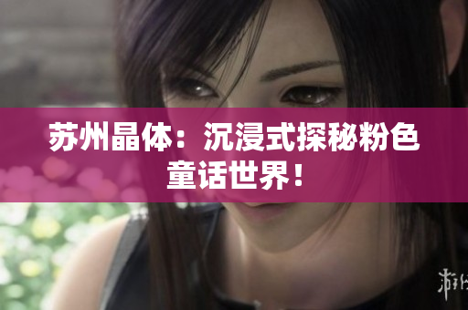 苏州晶体：沉浸式探秘粉色童话世界！