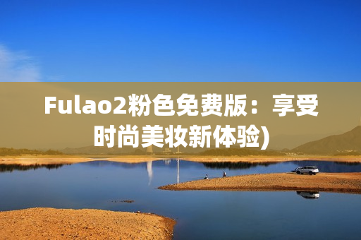 Fulao2粉色免费版：享受时尚美妆新体验)