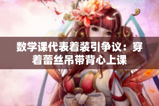 数学课代表着装引争议：穿着蕾丝吊带背心上课