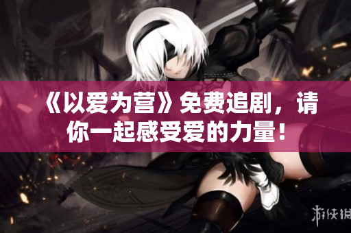 《以爱为营》免费追剧，请你一起感受爱的力量！