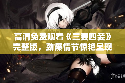高清免费观看《三妻四妾》完整版，劲爆情节惊艳呈现！