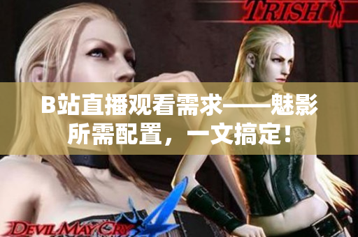 B站直播观看需求——魅影所需配置，一文搞定！