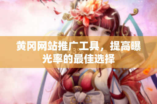 黄冈网站推广工具，提高曝光率的最佳选择