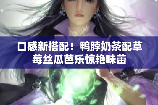 口感新搭配！鸭脖奶茶配草莓丝瓜芭乐惊艳味蕾