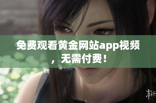 免费观看黄金网站app视频，无需付费！