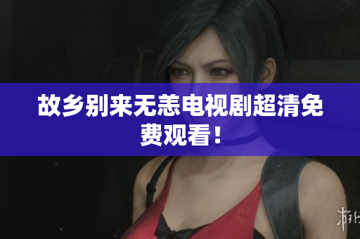 故乡别来无恙电视剧超清免费观看！