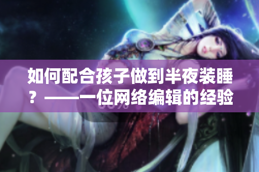 如何配合孩子做到半夜装睡？——一位网络编辑的经验分享