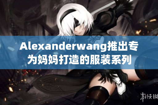 Alexanderwang推出专为妈妈打造的服装系列