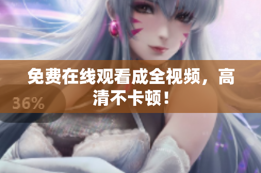 免费在线观看成全视频，高清不卡顿！