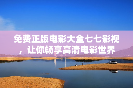 免费正版电影大全七七影视，让你畅享高清电影世界