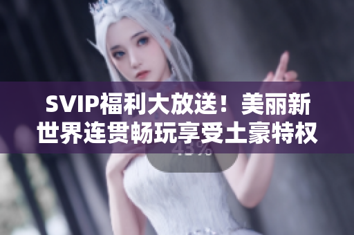 SVIP福利大放送！美丽新世界连贯畅玩享受土豪特权