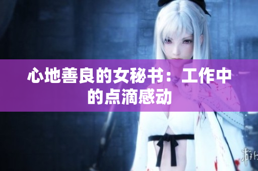 心地善良的女秘书：工作中的点滴感动