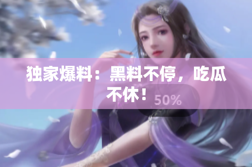 独家爆料：黑料不停，吃瓜不休！