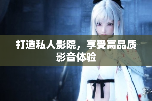 打造私人影院，享受高品质影音体验