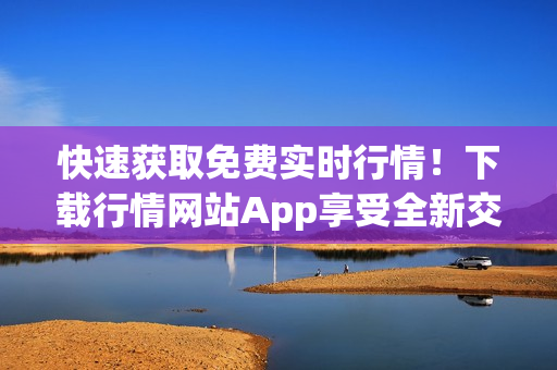 快速获取免费实时行情！下载行情网站App享受全新交易体验