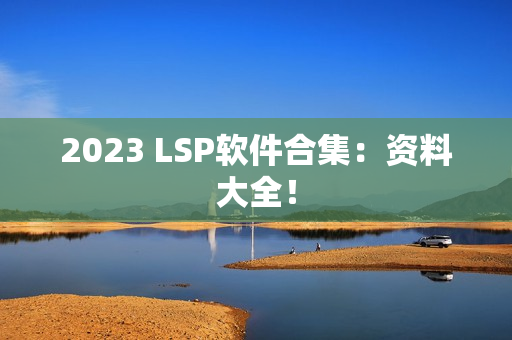 2023 LSP软件合集：资料大全！