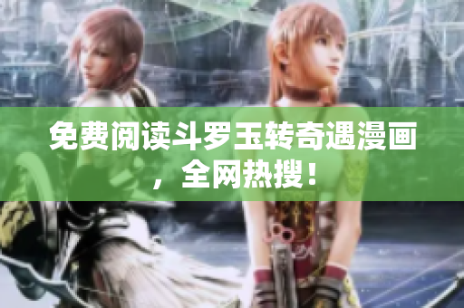 免费阅读斗罗玉转奇遇漫画，全网热搜！