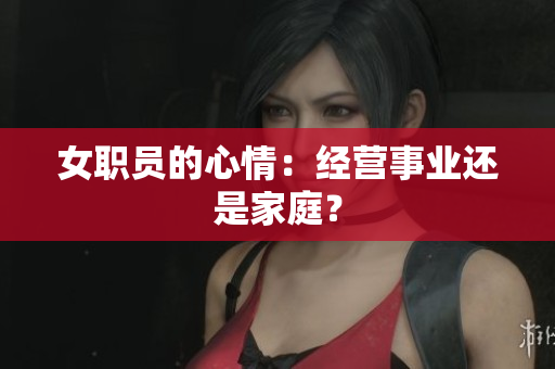 女职员的心情：经营事业还是家庭？