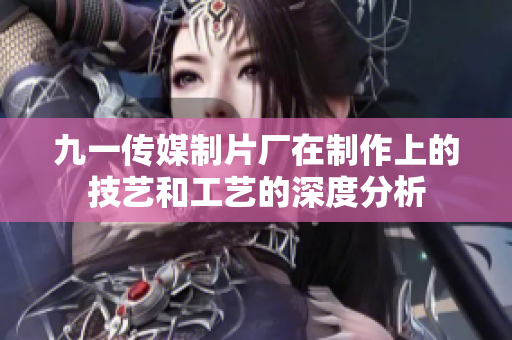 九一传媒制片厂在制作上的技艺和工艺的深度分析